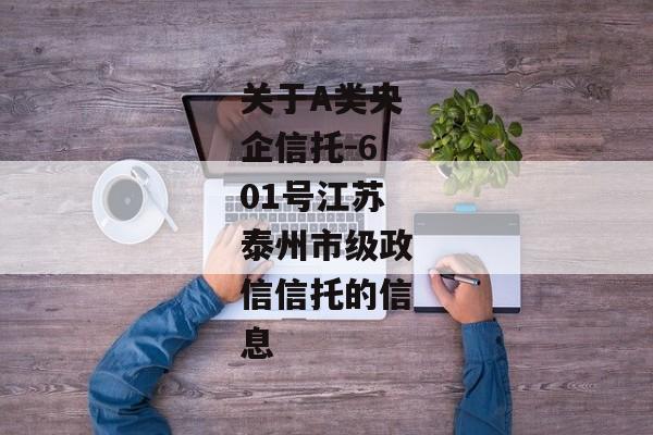 关于A类央企信托-601号江苏泰州市级政信信托的信息-第1张图片-信托定融返点网