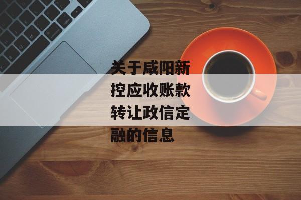 关于咸阳新控应收账款转让政信定融的信息-第1张图片-信托定融返点网