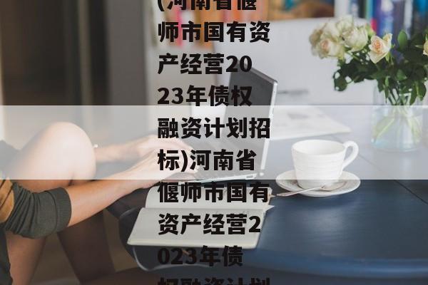 (河南省偃师市国有资产经营2023年债权融资计划招标)河南省偃师市国有资产经营2023年债权融资计划-第1张图片-信托定融返点网