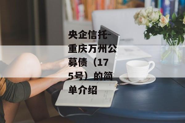 央企信托-重庆万州公募债（175号）的简单介绍-第1张图片-信托定融返点网