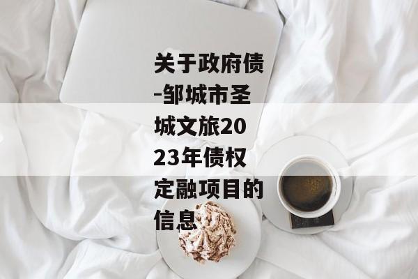 关于政府债-邹城市圣城文旅2023年债权定融项目的信息-第1张图片-信托定融返点网