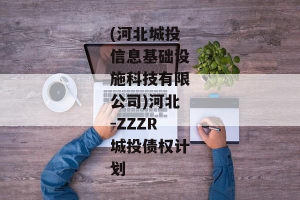 (河北城投信息基础设施科技有限公司)河北-ZZZR城投债权计划