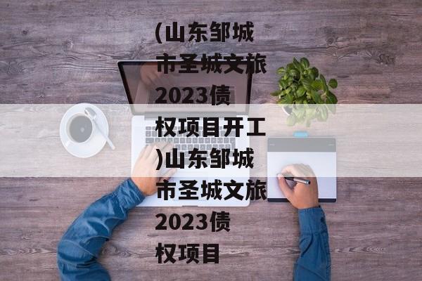 (山东邹城市圣城文旅2023债权项目开工)山东邹城市圣城文旅2023债权项目-第1张图片-信托定融返点网