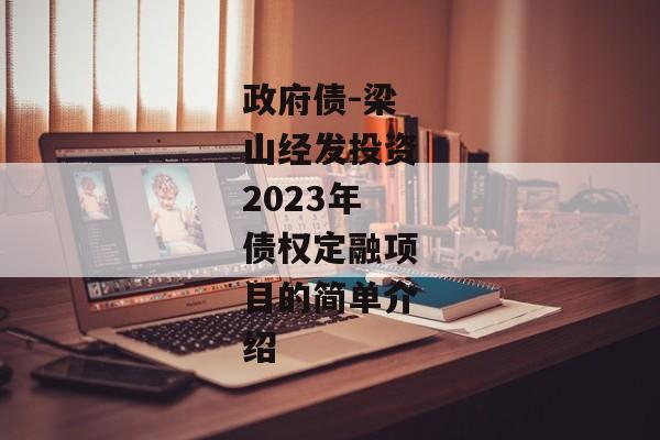 政府债-梁山经发投资2023年债权定融项目的简单介绍-第1张图片-信托定融返点网