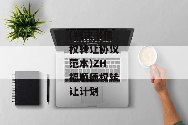 (判决书债权转让协议范本)ZH福顺债权转让计划