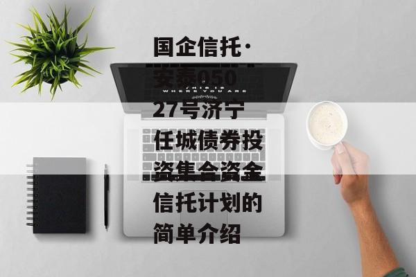 国企信托·安泰05027号济宁任城债券投资集合资金信托计划的简单介绍