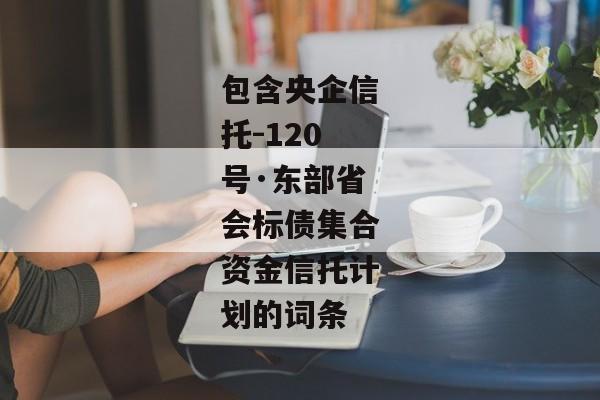 包含央企信托-120号·东部省会标债集合资金信托计划的词条