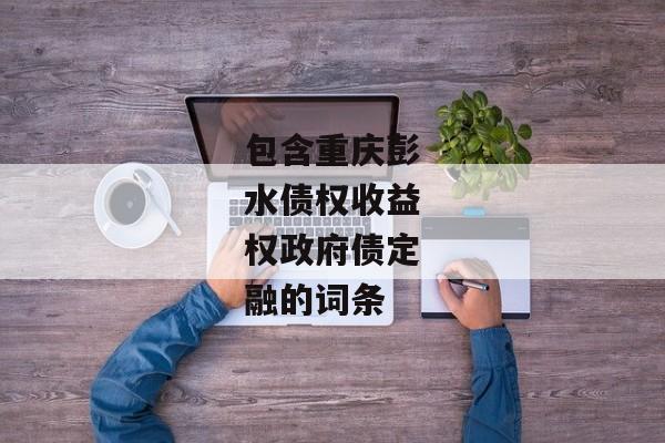 包含重庆彭水债权收益权政府债定融的词条