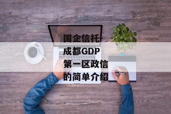 国企信托-成都GDP第一区政信的简单介绍