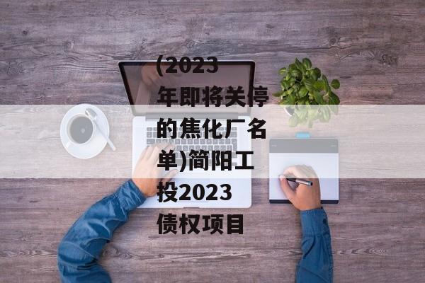 (2023年即将关停的焦化厂名单)简阳工投2023债权项目