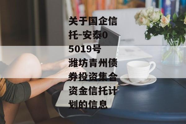 关于国企信托-安泰05019号潍坊青州债券投资集合资金信托计划的信息