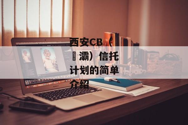 西安CB（浐灞）信托计划的简单介绍-第1张图片-信托定融返点网