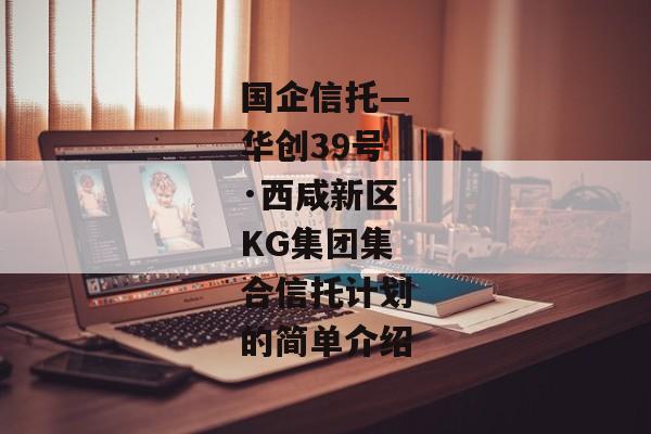 国企信托—华创39号·西咸新区KG集团集合信托计划的简单介绍-第1张图片-信托定融返点网