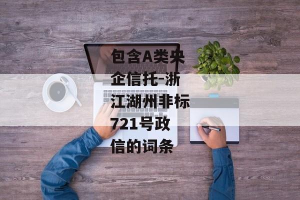 包含A类央企信托-浙江湖州非标721号政信的词条-第1张图片-信托定融返点网