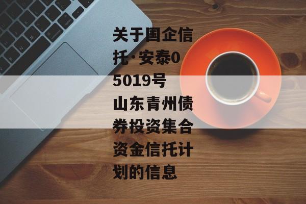 关于国企信托·安泰05019号山东青州债券投资集合资金信托计划的信息