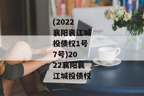 (2022襄阳襄江城投债权1号7号)2022襄阳襄江城投债权