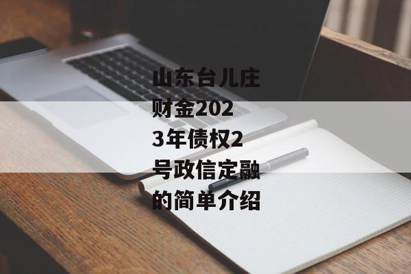 山东台儿庄财金2023年债权2号政信定融的简单介绍-第1张图片-信托定融返点网