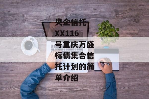 央企信托-XX116号重庆万盛标债集合信托计划的简单介绍-第1张图片-信托定融返点网