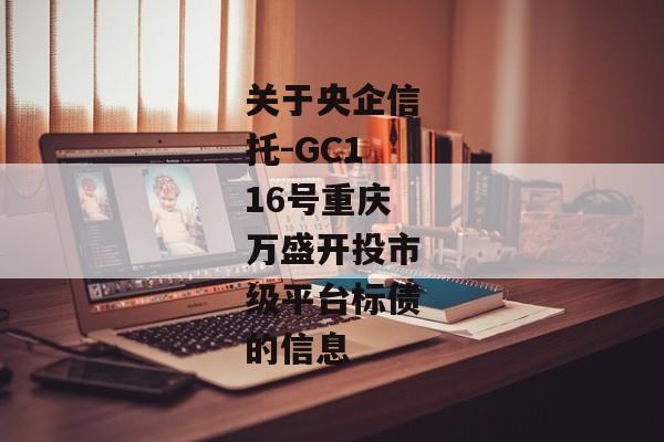 关于央企信托-GC116号重庆万盛开投市级平台标债的信息