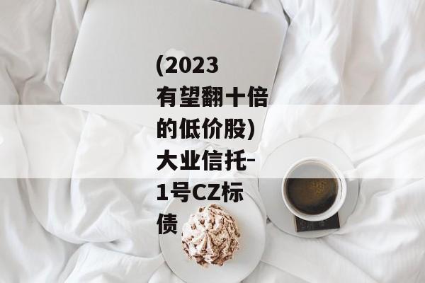 (2023有望翻十倍的低价股)大业信托-1号CZ标债