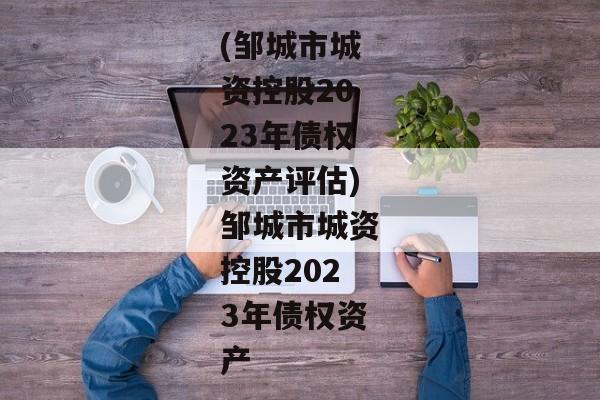 (邹城市城资控股2023年债权资产评估)邹城市城资控股2023年债权资产-第1张图片-信托定融返点网