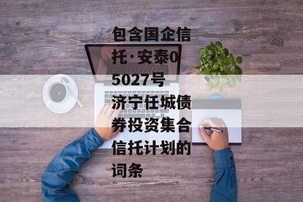 包含国企信托·安泰05027号济宁任城债券投资集合信托计划的词条-第1张图片-信托定融返点网