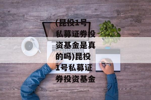 (昆投1号私募证券投资基金是真的吗)昆投1号私募证券投资基金