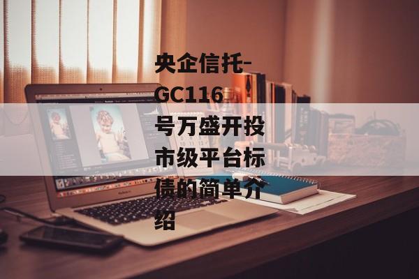 央企信托-GC116号万盛开投市级平台标债的简单介绍