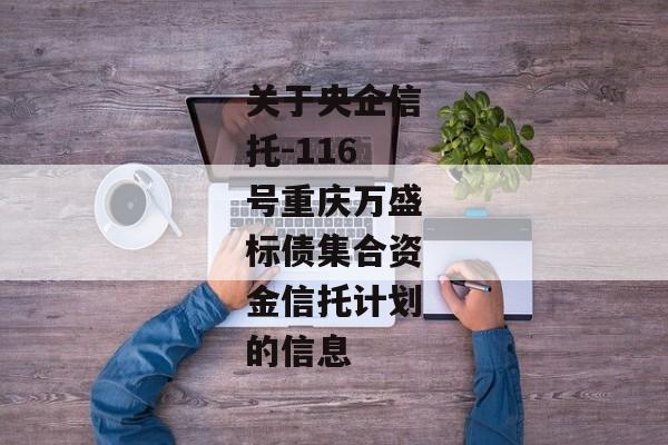 关于央企信托-116号重庆万盛标债集合资金信托计划的信息