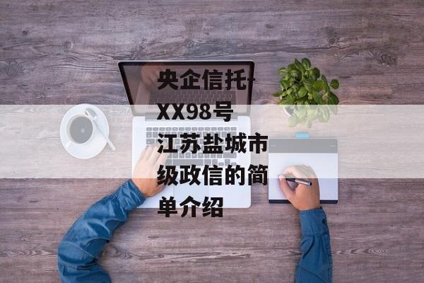 央企信托-XX98号江苏盐城市级政信的简单介绍-第1张图片-信托定融返点网