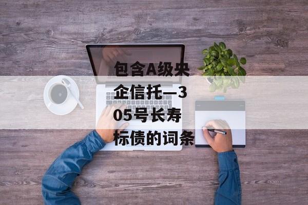 包含A级央企信托—305号长寿标债的词条-第1张图片-信托定融返点网