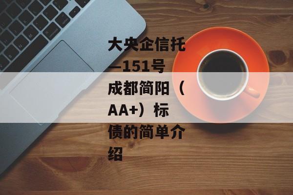 大央企信托—151号成都简阳（AA+）标债的简单介绍-第1张图片-信托定融返点网