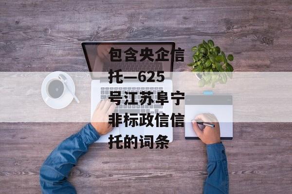 包含央企信托—625号江苏阜宁非标政信信托的词条-第1张图片-信托定融返点网