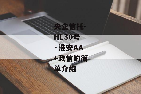 央企信托-HL30号·淮安AA+政信的简单介绍-第1张图片-信托定融返点网