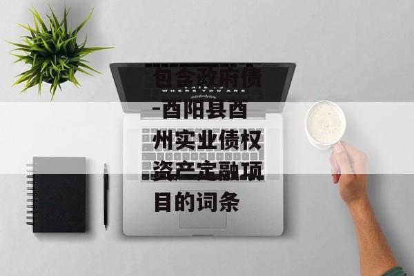 包含政府债-酉阳县酉州实业债权资产定融项目的词条-第1张图片-信托定融返点网