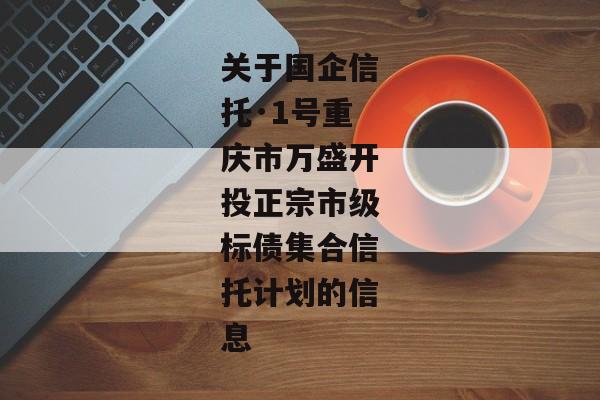 关于国企信托·1号重庆市万盛开投正宗市级标债集合信托计划的信息-第1张图片-信托定融返点网