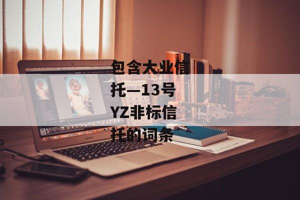 包含大业信托—13号YZ非标信托的词条-第1张图片-信托定融返点网