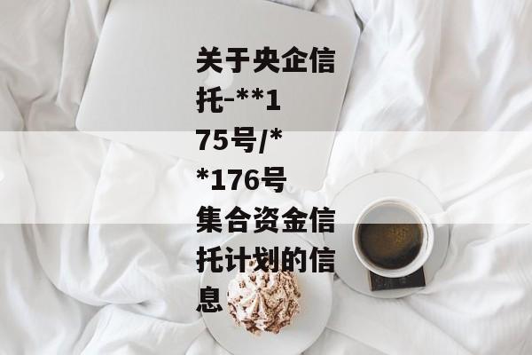 关于央企信托-**175号/**176号集合资金信托计划的信息-第1张图片-信托定融返点网