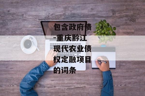 包含政府债-重庆黔江现代农业债权定融项目的词条