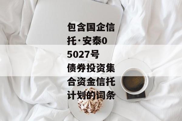 包含国企信托·安泰05027号债券投资集合资金信托计划的词条