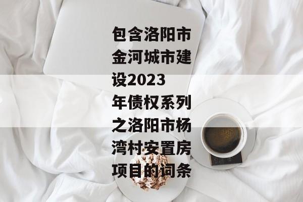 包含洛阳市金河城市建设2023年债权系列之洛阳市杨湾村安置房项目的词条-第1张图片-信托定融返点网