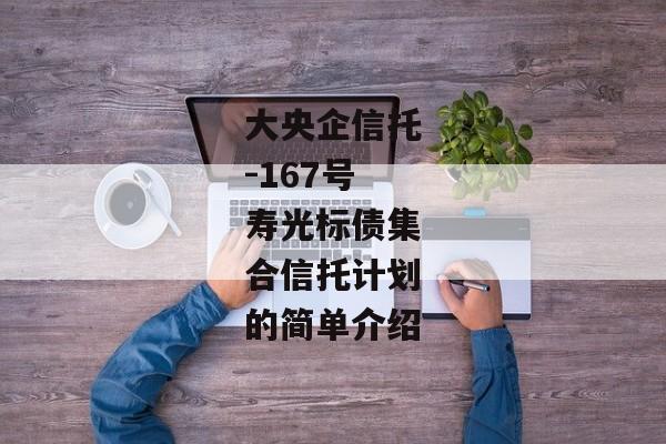 大央企信托-167号寿光标债集合信托计划的简单介绍-第1张图片-信托定融返点网