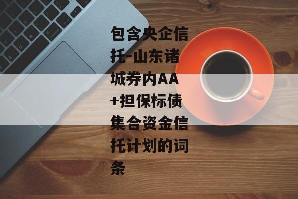 包含央企信托-山东诸城券内AA+担保标债集合资金信托计划的词条