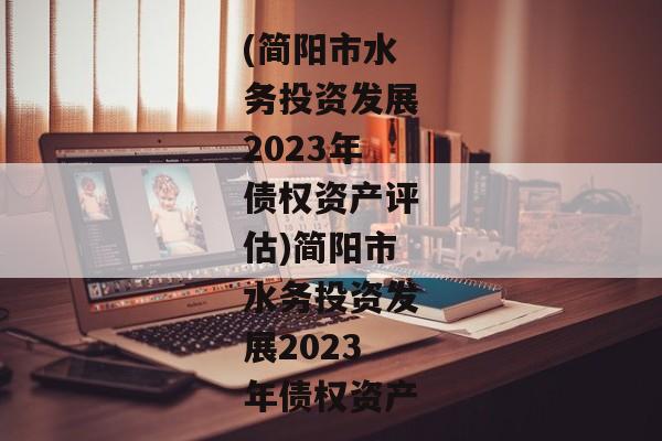 (简阳市水务投资发展2023年债权资产评估)简阳市水务投资发展2023年债权资产-第1张图片-信托定融返点网