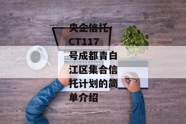 央企信托·CT117号成都青白江区集合信托计划的简单介绍