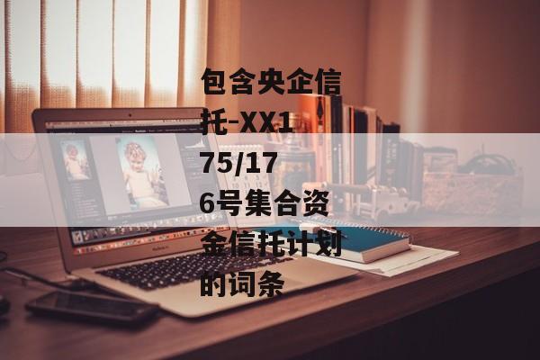 包含央企信托-XX175/176号集合资金信托计划的词条-第1张图片-信托定融返点网