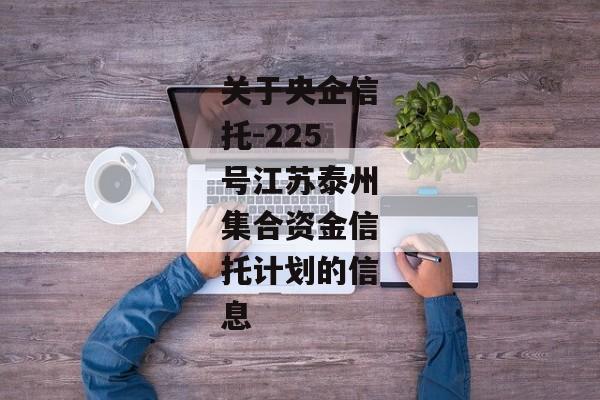 关于央企信托-225号江苏泰州集合资金信托计划的信息