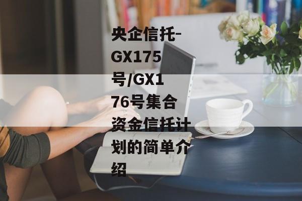 央企信托-GX175号/GX176号集合资金信托计划的简单介绍