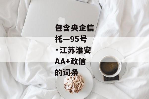 包含央企信托—95号·江苏淮安AA+政信的词条-第1张图片-信托定融返点网