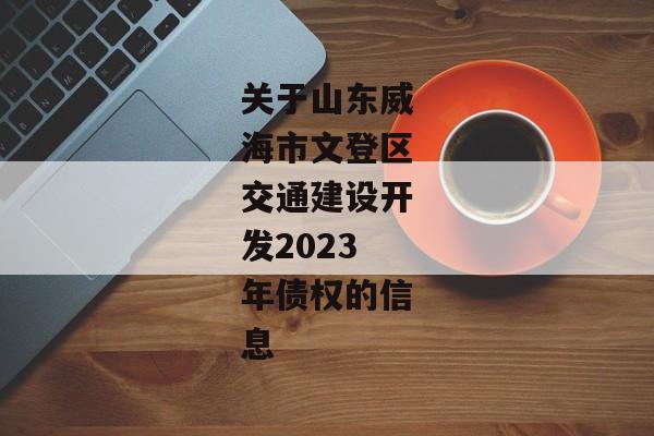 关于山东威海市文登区交通建设开发2023年债权的信息